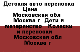 Детская авто переноска › Цена ­ 3 000 - Московская обл., Москва г. Дети и материнство » Коляски и переноски   . Московская обл.,Москва г.